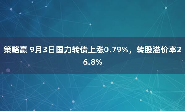 策略赢 9月3日国力转债上涨0.79%，转股溢价率26.8%