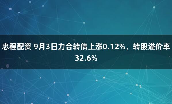 忠程配资 9月3日力合转债上涨0.12%，转股溢价率32.6%