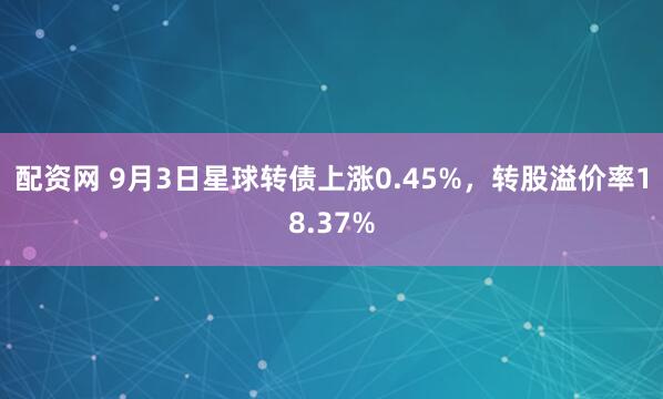 配资网 9月3日星球转债上涨0.45%，转股溢价率18.37%