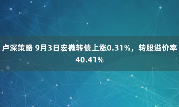 卢深策略 9月3日宏微转债上涨0.31%，转股溢价率40.41%