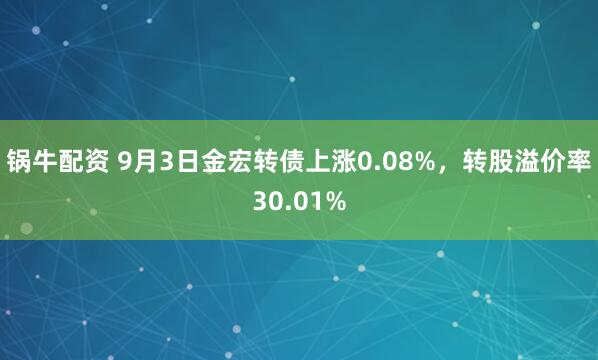 锅牛配资 9月3日金宏转债上涨0.08%，转股溢价率30.01%