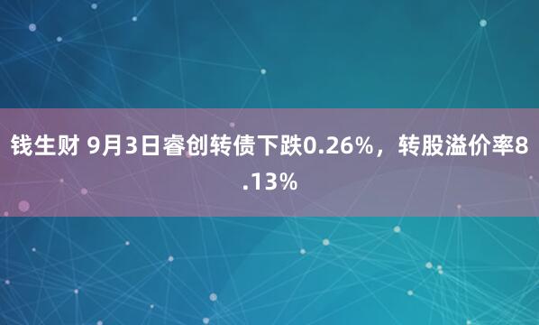 钱生财 9月3日睿创转债下跌0.26%，转股溢价率8.13%