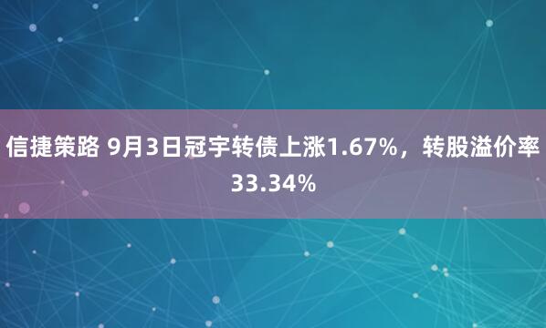 信捷策路 9月3日冠宇转债上涨1.67%，转股溢价率33.34%
