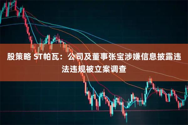 股策略 ST帕瓦：公司及董事张宝涉嫌信息披露违法违规被立案调查