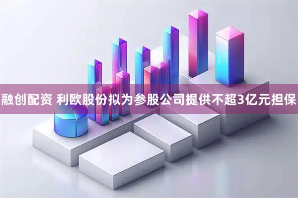 融创配资 利欧股份拟为参股公司提供不超3亿元担保