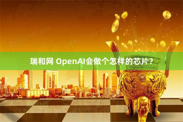 瑞和网 OpenAI会做个怎样的芯片？