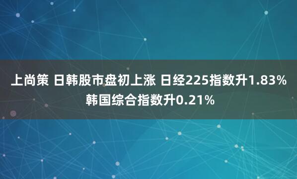 上尚策 日韩股市盘初上涨 日经225指数升1.83% 韩国综合指数升0.21%