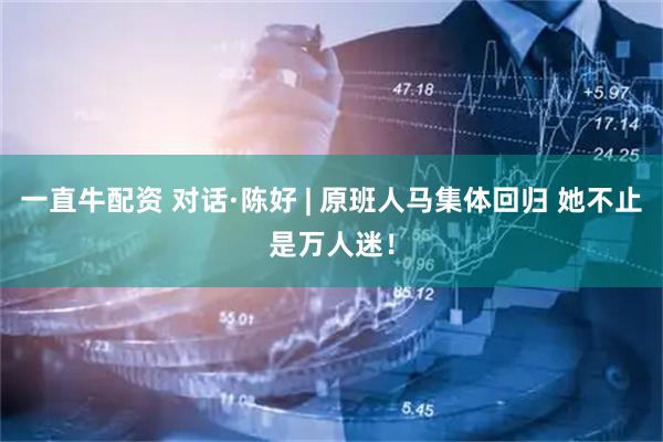 一直牛配资 对话·陈好 | 原班人马集体回归 她不止是万人迷！