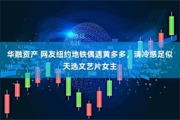 华融资产 网友纽约地铁偶遇黄多多，清冷感足似天选文艺片女主