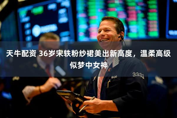天牛配资 36岁宋轶粉纱裙美出新高度，温柔高级似梦中女神