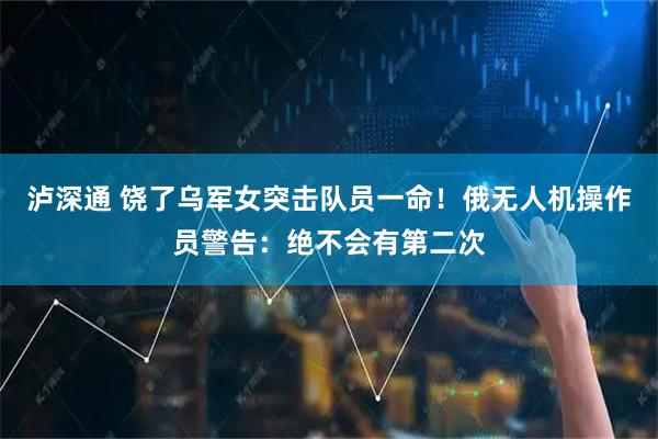泸深通 饶了乌军女突击队员一命！俄无人机操作员警告：绝不会有第二次