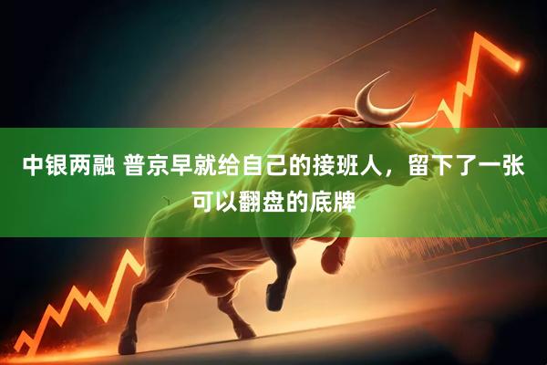 中银两融 普京早就给自己的接班人，留下了一张可以翻盘的底牌