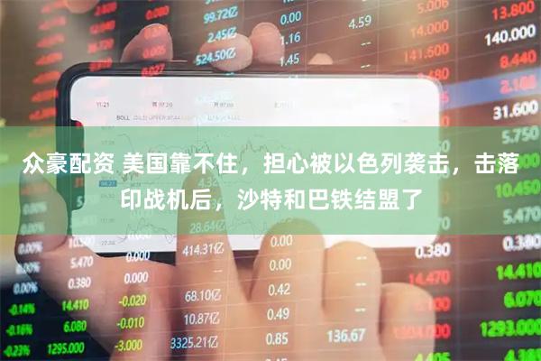 众豪配资 美国靠不住，担心被以色列袭击，击落印战机后，沙特和巴铁结盟了