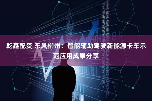 乾鑫配资 东风柳州：智能辅助驾驶新能源卡车示范应用成果分享
