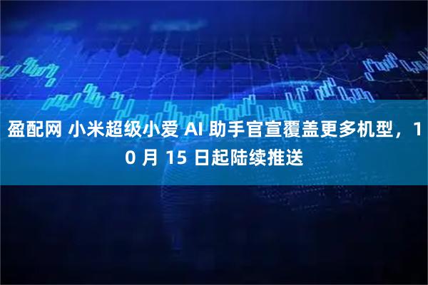 盈配网 小米超级小爱 AI 助手官宣覆盖更多机型，10 月 15 日起陆续推送