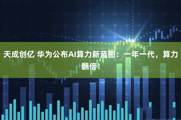 天成创亿 华为公布AI算力新蓝图：一年一代，算力翻倍！