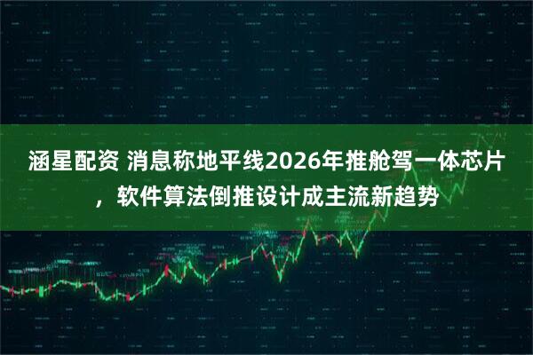 涵星配资 消息称地平线2026年推舱驾一体芯片，软件算法倒推设计成主流新趋势
