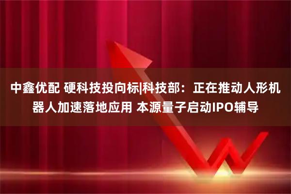 中鑫优配 硬科技投向标|科技部：正在推动人形机器人加速落地应用 本源量子启动IPO辅导