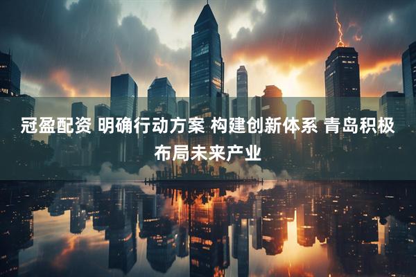 冠盈配资 明确行动方案 构建创新体系 青岛积极布局未来产业