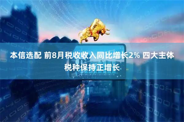 本信选配 前8月税收收入同比增长2% 四大主体税种保持正增长