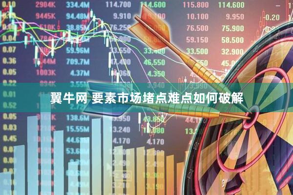 翼牛网 要素市场堵点难点如何破解