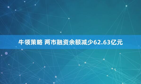 牛领策略 两市融资余额减少62.63亿元