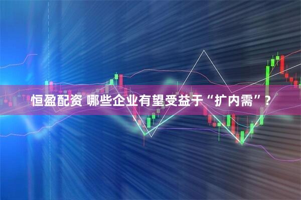 恒盈配资 哪些企业有望受益于“扩内需”？
