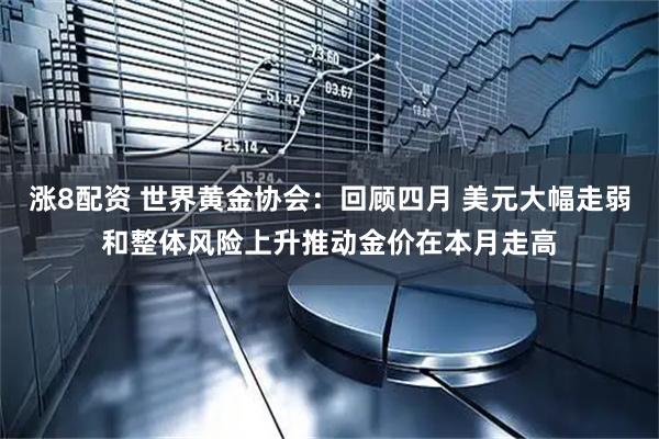 涨8配资 世界黄金协会：回顾四月 美元大幅走弱和整体风险上升推动金价在本月走高