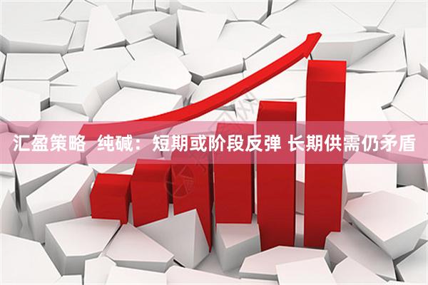 汇盈策略  纯碱：短期或阶段反弹 长期供需仍矛盾