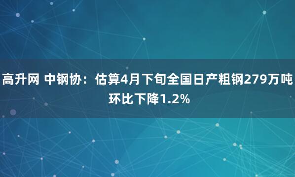 高升网 中钢协：估算4月下旬全国日产粗钢279万吨 环比下降1.2%