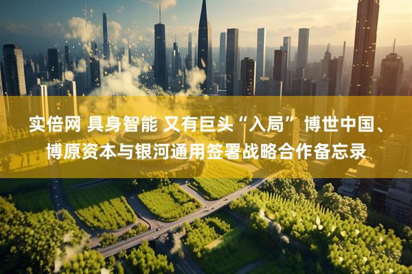 实倍网 具身智能 又有巨头“入局” 博世中国、博原资本与银河通用签署战略合作备忘录