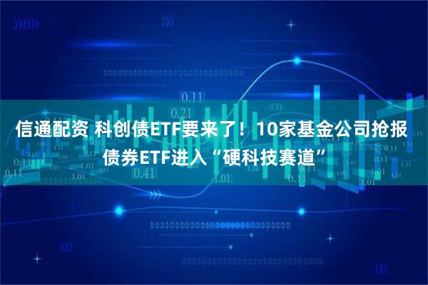 信通配资 科创债ETF要来了！10家基金公司抢报 债券ETF进入“硬科技赛道”