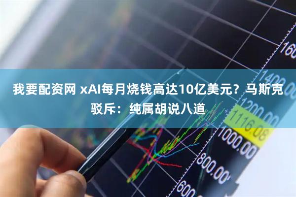 我要配资网 xAI每月烧钱高达10亿美元？马斯克驳斥：纯属胡说八道