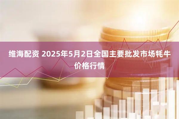 维海配资 2025年5月2日全国主要批发市场牦牛价格行情