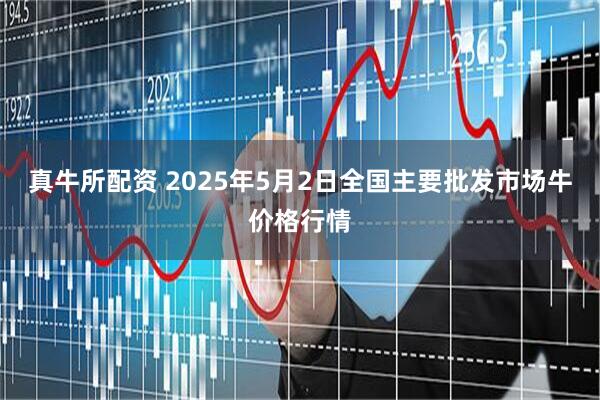 真牛所配资 2025年5月2日全国主要批发市场牛价格行情