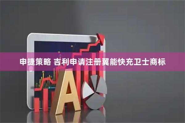 申捷策略 吉利申请注册翼能快充卫士商标