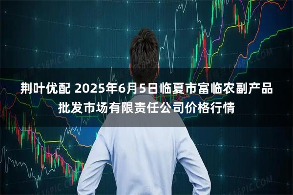 荆叶优配 2025年6月5日临夏市富临农副产品批发市场有限责任公司价格行情