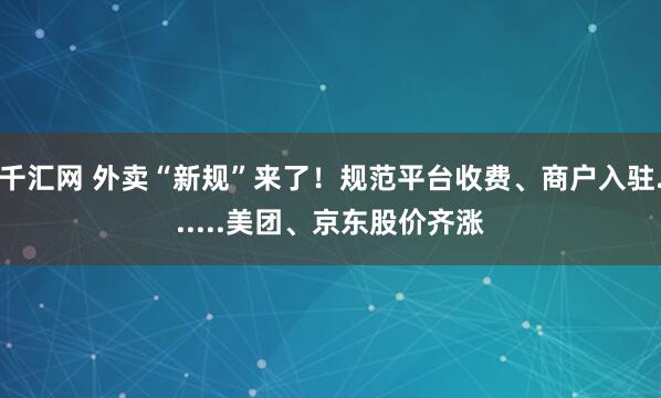 千汇网 外卖“新规”来了！规范平台收费、商户入驻......美团、京东股价齐涨