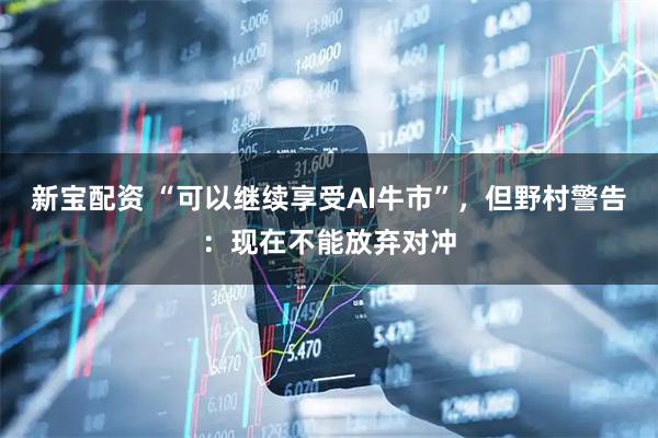 新宝配资 “可以继续享受AI牛市”，但野村警告：现在不能放弃对冲