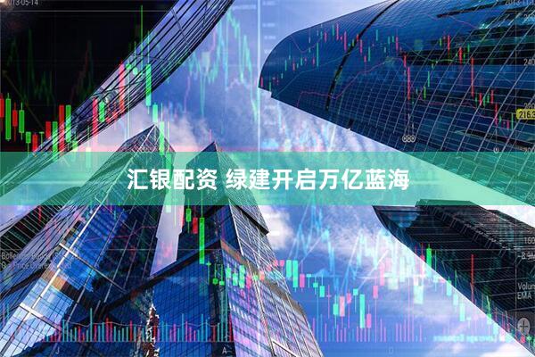 汇银配资 绿建开启万亿蓝海