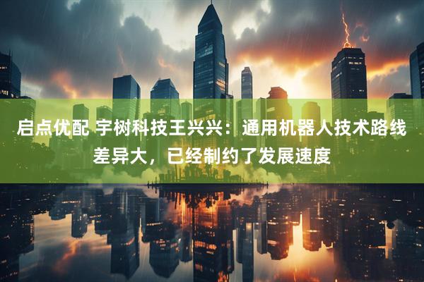 启点优配 宇树科技王兴兴：通用机器人技术路线差异大，已经制约了发展速度