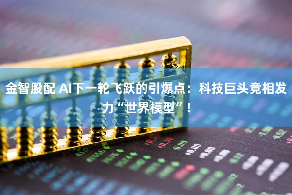 金智股配 AI下一轮飞跃的引爆点：科技巨头竞相发力“世界模型”！