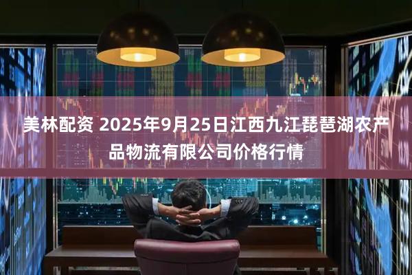 美林配资 2025年9月25日江西九江琵琶湖农产品物流有限公司价格行情
