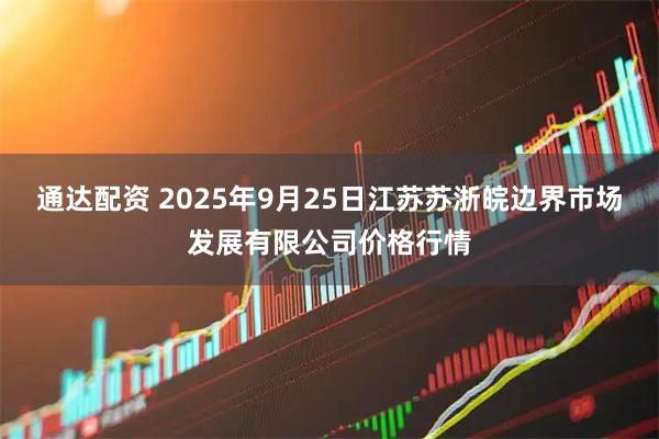 通达配资 2025年9月25日江苏苏浙皖边界市场发展有限公司价格行情