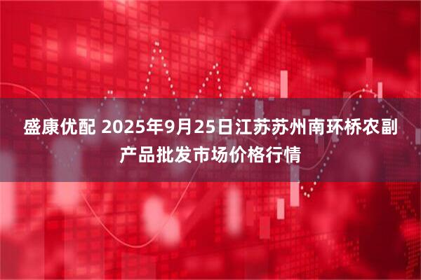 盛康优配 2025年9月25日江苏苏州南环桥农副产品批发市场价格行情