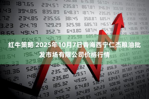 红牛策略 2025年10月7日青海西宁仁杰粮油批发市场有限公司价格行情