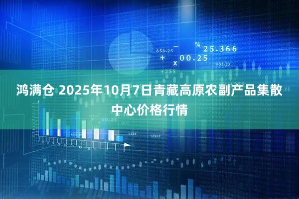 鸿满仓 2025年10月7日青藏高原农副产品集散中心价格行情