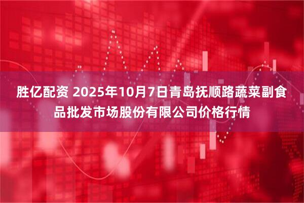 胜亿配资 2025年10月7日青岛抚顺路蔬菜副食品批发市场股份有限公司价格行情