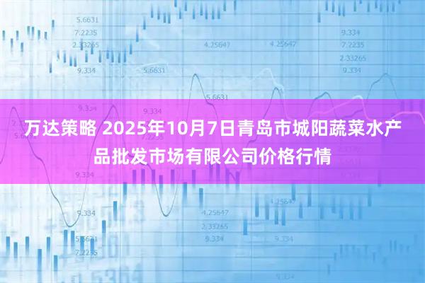 万达策略 2025年10月7日青岛市城阳蔬菜水产品批发市场有限公司价格行情