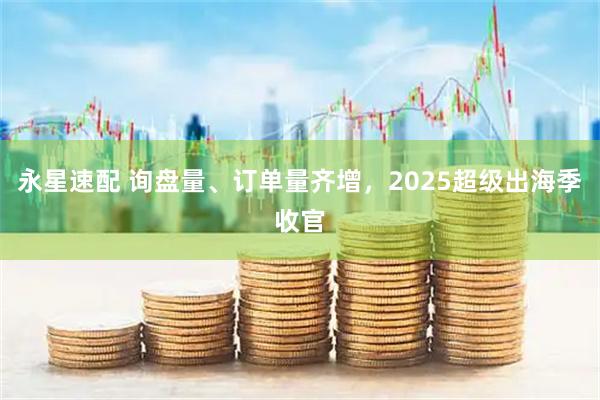 永星速配 询盘量、订单量齐增，2025超级出海季收官